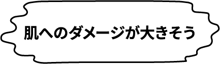 肌へのダメージが大きそう